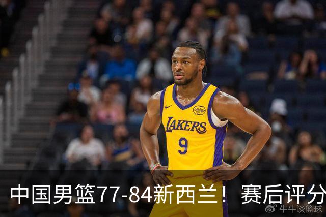 中国男篮77-84新西兰！赛后评分：4人满分 3人优秀 1人7中0严重拉胯