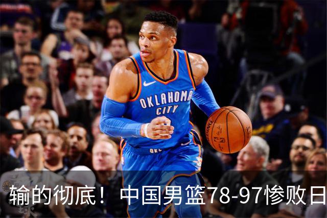 输的彻底！中国男篮78-97惨败日本，无缘决赛！外线崩盘+篮板被爆
